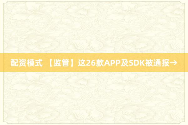 配资模式 【监管】这26款APP及SDK被通报→