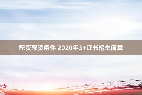 配资配资条件 2020年3+证书招生简章