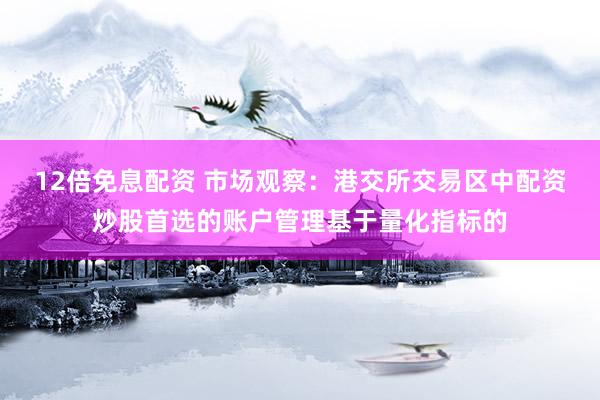 12倍免息配资 市场观察：港交所交易区中配资炒股首选的账户管理基于量化指标的