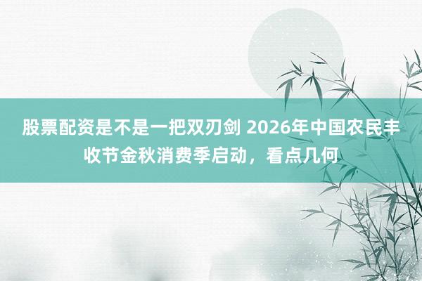 股票配资是不是一把双刃剑 2026年中国农民丰收节金秋消费季启动，看点几何