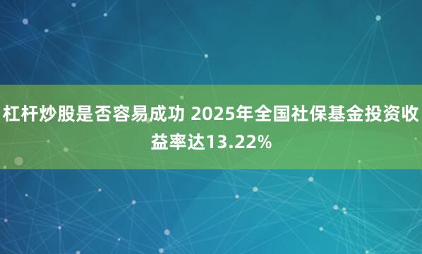 杠杆炒股是否容易成功 2025年全国社保基金投资收益率达13.22%