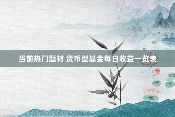 当前热门题材 货币型基金每日收益一览表
