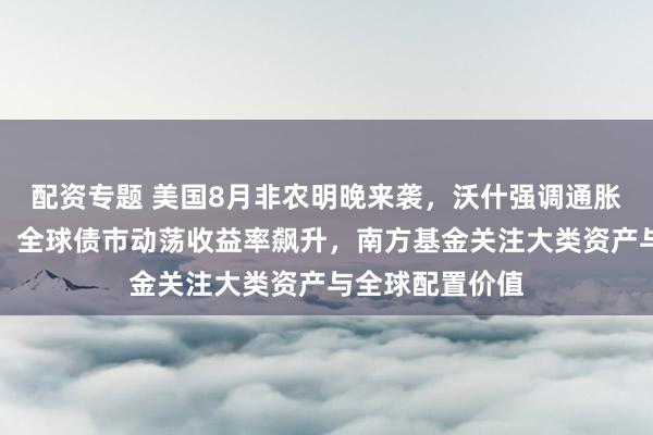 配资专题 美国8月非农明晚来袭，沃什强调通胀未实质性改善，全球债市动荡收益率飙升，南方基金关注大类资产与全球配置价值