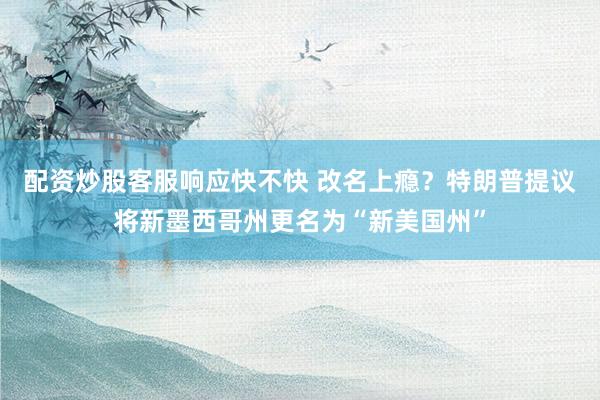 配资炒股客服响应快不快 改名上瘾？特朗普提议将新墨西哥州更名为“新美国州”