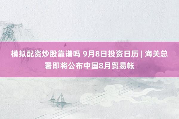 模拟配资炒股靠谱吗 9月8日投资日历 | 海关总署即将公布中国8月贸易帐