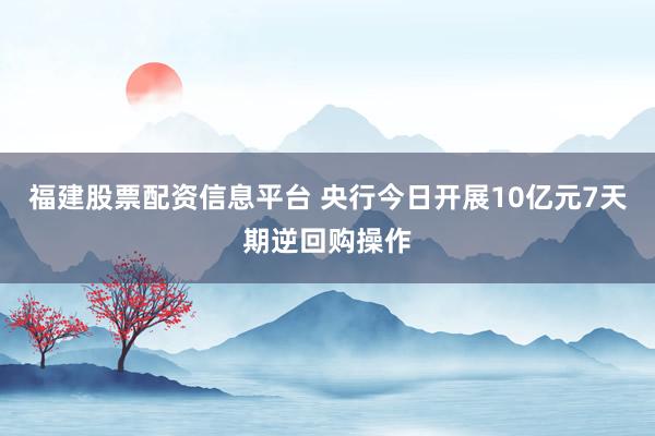 福建股票配资信息平台 央行今日开展10亿元7天期逆回购操作