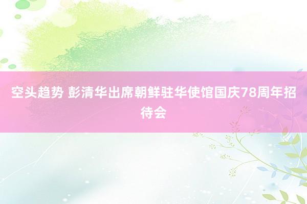 空头趋势 彭清华出席朝鲜驻华使馆国庆78周年招待会
