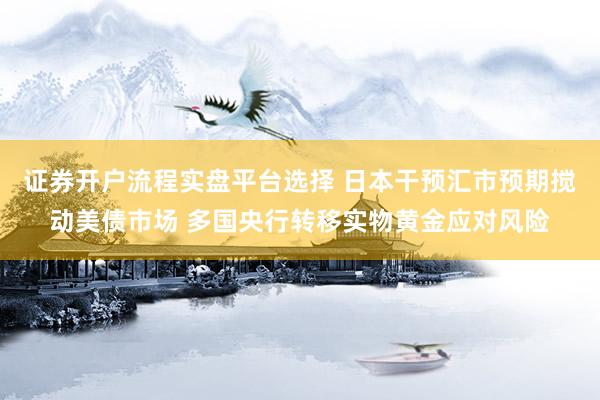 证券开户流程实盘平台选择 日本干预汇市预期搅动美债市场 多国央行转移实物黄金应对风险