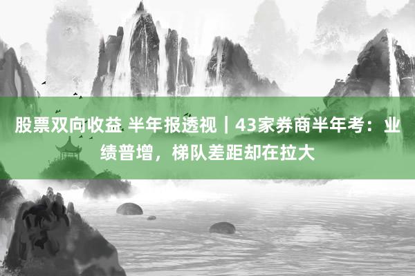 股票双向收益 半年报透视｜43家券商半年考：业绩普增，梯队差距却在拉大