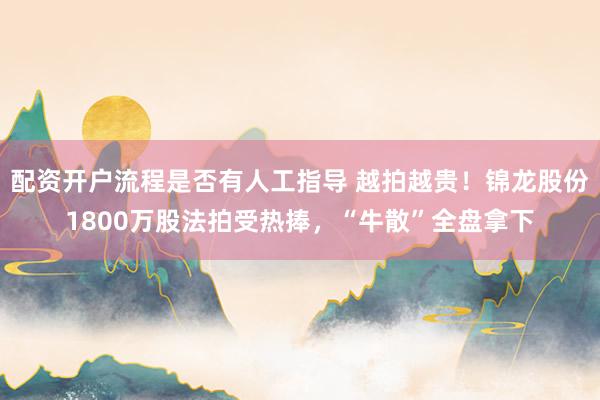 配资开户流程是否有人工指导 越拍越贵！锦龙股份1800万股法拍受热捧，“牛散”全盘拿下