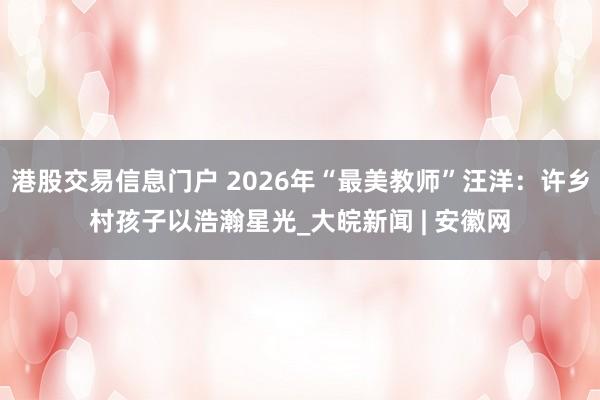 港股交易信息门户 2026年“最美教师”汪洋：许乡村孩子以浩瀚星光_大皖新闻 | 安徽网