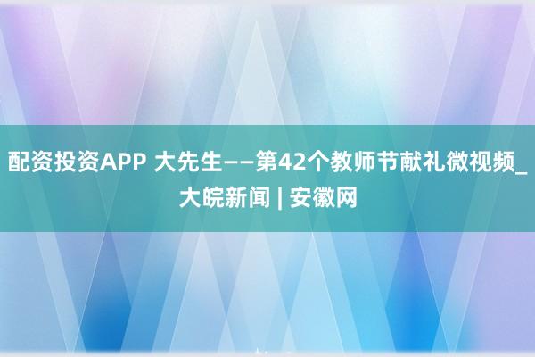 配资投资APP 大先生——第42个教师节献礼微视频_大皖新闻 | 安徽网