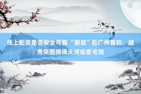 线上配资是否安全可靠 “新政”后广州首拍，越秀突围摘得天河低密宅地