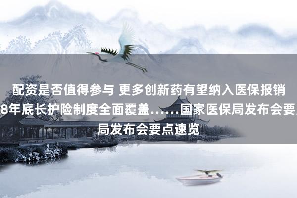 配资是否值得参与 更多创新药有望纳入医保报销、2028年底长护险制度全面覆盖……国家医保局发布会要点速览