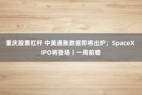 重庆股票杠杆 中美通胀数据即将出炉；SpaceX IPO将登场丨一周前瞻