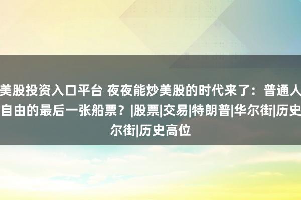 美股投资入口平台 夜夜能炒美股的时代来了：普通人财富自由的最后一张船票？|股票|交易|特朗普|华尔街|历史高位