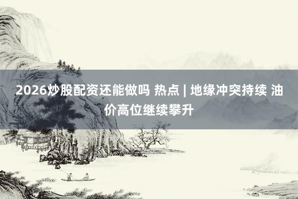 2026炒股配资还能做吗 热点 | 地缘冲突持续 油价高位继续攀升