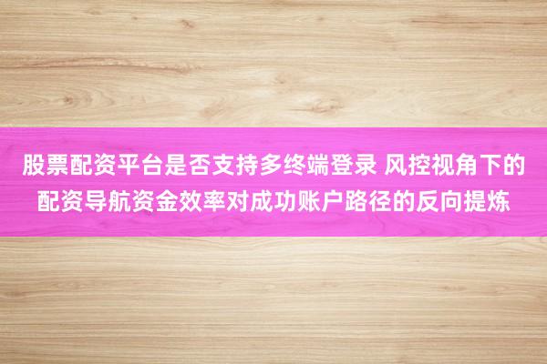 股票配资平台是否支持多终端登录 风控视角下的配资导航资金效率对成功账户路径的反向提炼