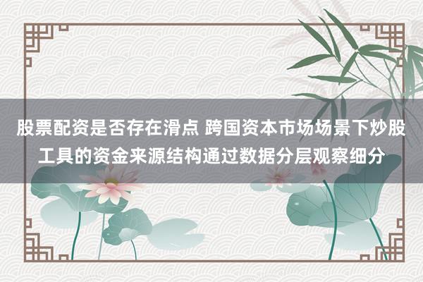 股票配资是否存在滑点 跨国资本市场场景下炒股工具的资金来源结构通过数据分层观察细分