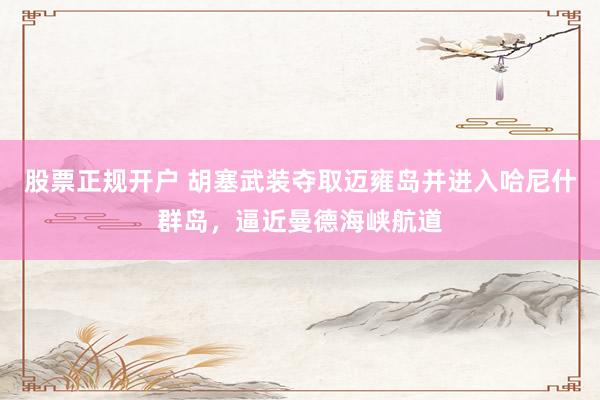 股票正规开户 胡塞武装夺取迈雍岛并进入哈尼什群岛，逼近曼德海峡航道