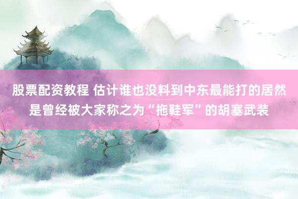 股票配资教程 估计谁也没料到中东最能打的居然是曾经被大家称之为“拖鞋军”的胡塞武装