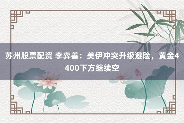 苏州股票配资 李弈善：美伊冲突升级避险，黄金4400下方继续空