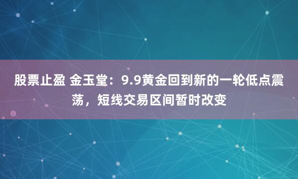 股票止盈 金玉堂：9.9黄金回到新的一轮低点震荡，短线交易区间暂时改变