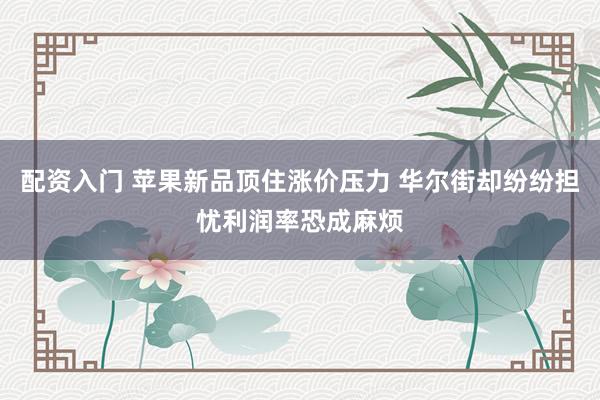 配资入门 苹果新品顶住涨价压力 华尔街却纷纷担忧利润率恐成麻烦