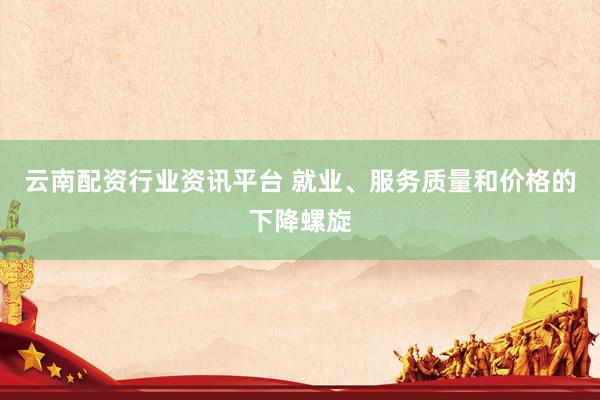 云南配资行业资讯平台 就业、服务质量和价格的下降螺旋