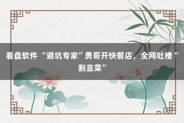 看盘软件 “避坑专家”勇哥开快餐店，全网吐槽“割韭菜”
