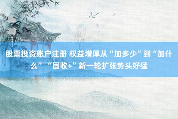 股票投资账户注册 权益增厚从“加多少”到“加什么” “固收+”新一轮扩张势头好猛