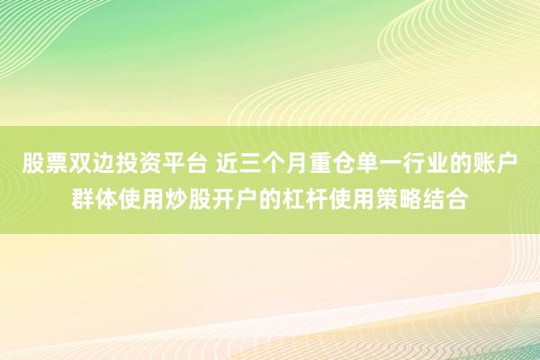 股票双边投资平台 近三个月重仓单一行业的账户群体使用炒股开户的杠杆使用策略结合