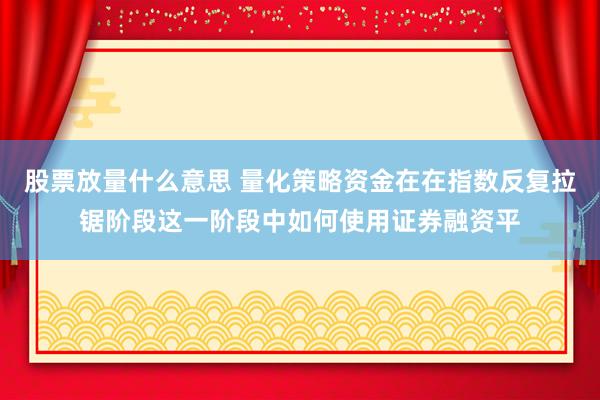 股票放量什么意思 量化策略资金在在指数反复拉锯阶段这一阶段中如何使用证券融资平