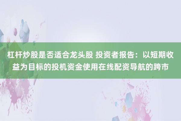 杠杆炒股是否适合龙头股 投资者报告:以短期收益为目标的投机资金使用在线配资导航的跨市
