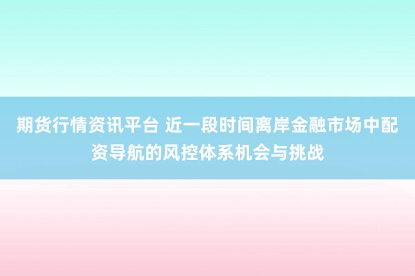 期货行情资讯平台 近一段时间离岸金融市场中配资导航的风控体系机会与挑战