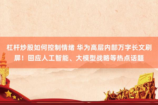 杠杆炒股如何控制情绪 华为高层内部万字长文刷屏！回应人工智能、大模型战略等热点话题
