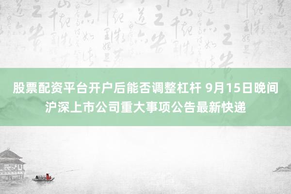 股票配资平台开户后能否调整杠杆 9月15日晚间沪深上市公司重大事项公告最新快递