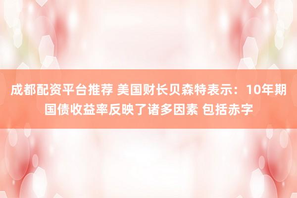 成都配资平台推荐 美国财长贝森特表示：10年期国债收益率反映了诸多因素 包括赤字