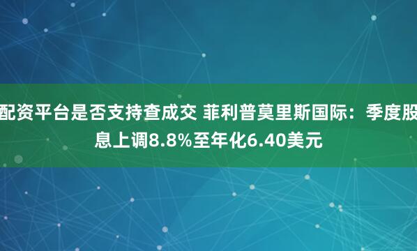 配资平台是否支持查成交 菲利普莫里斯国际：季度股息上调8.8%至年化6.40美元