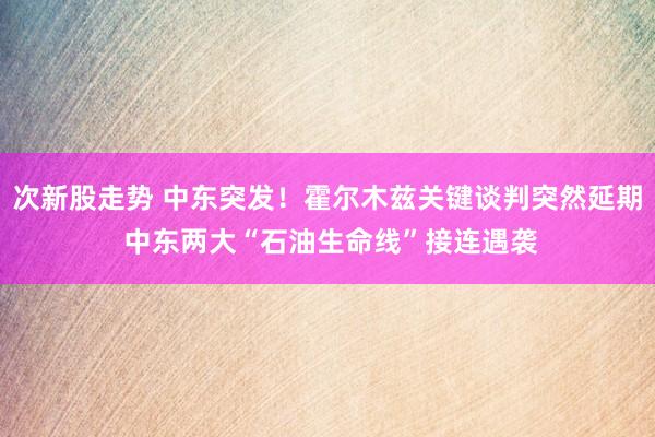 次新股走势 中东突发！霍尔木兹关键谈判突然延期 中东两大“石油生命线”接连遇袭