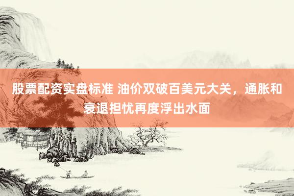股票配资实盘标准 油价双破百美元大关，通胀和衰退担忧再度浮出水面