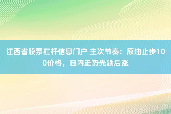 江西省股票杠杆信息门户 主次节奏：原油止步100价格，日内走势先跌后涨