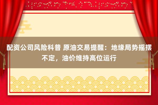 配资公司风险科普 原油交易提醒：地缘局势摇摆不定，油价维持高位运行