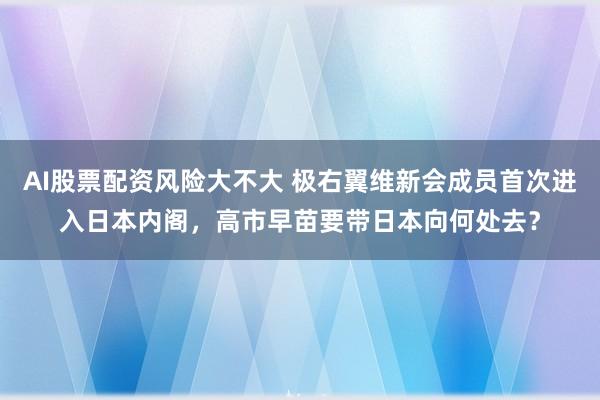 AI股票配资风险大不大 极右翼维新会成员首次进入日本内阁，高市早苗要带日本向何处去？