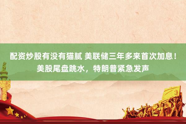 配资炒股有没有猫腻 美联储三年多来首次加息！美股尾盘跳水，特朗普紧急发声