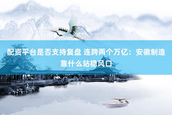 配资平台是否支持复盘 连跨两个万亿：安徽制造靠什么站稳风口