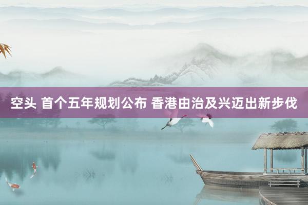 空头 首个五年规划公布 香港由治及兴迈出新步伐