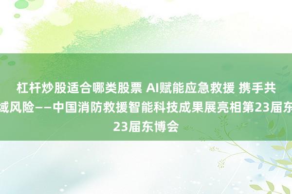 杠杆炒股适合哪类股票 AI赋能应急救援 携手共御区域风险——中国消防救援智能科技成果展亮相第23届东博会
