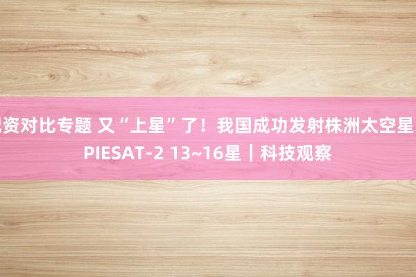 配资对比专题 又“上星”了！我国成功发射株洲太空星际PIESAT-2 13~16星｜科技观察