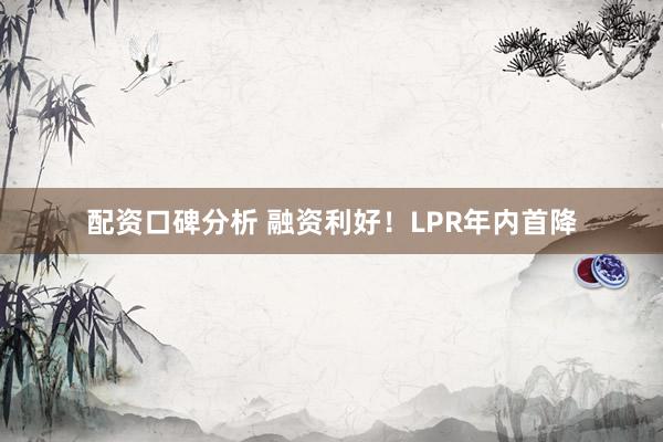 配资口碑分析 融资利好！LPR年内首降